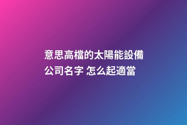 意思高檔的太陽能設備公司名字 怎么起適當-第1張-公司起名-玄機派